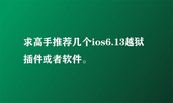求高手推荐几个ios6.13越狱插件或者软件。