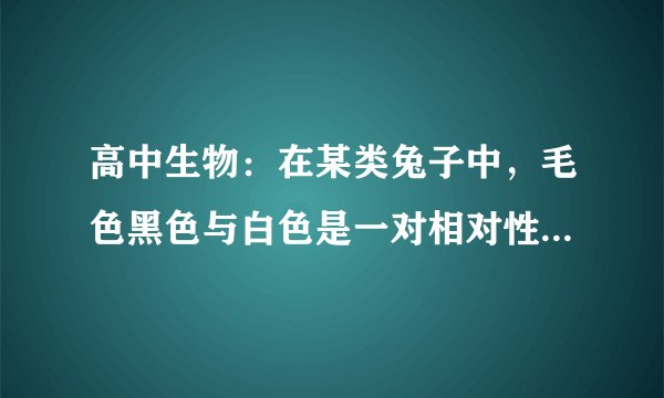 高中生物：在某类兔子中，毛色黑色与白色是一对相对性状，黑色为显性，白色为隐性。