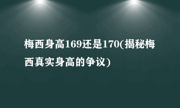 梅西身高169还是170(揭秘梅西真实身高的争议)