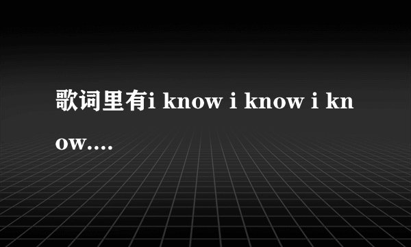 歌词里有i know i know i know....是个欧美男的唱的 而且有很多重复的句子在开头 叫什么昨天在hit fm听的