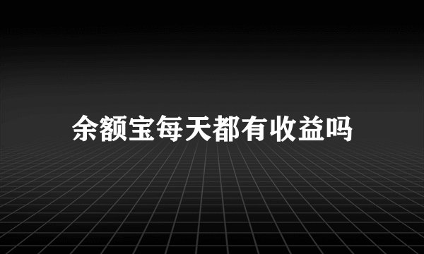 余额宝每天都有收益吗