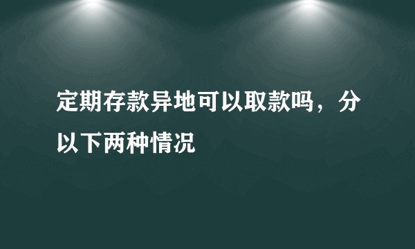 定期存款异地可以取款吗，分以下两种情况