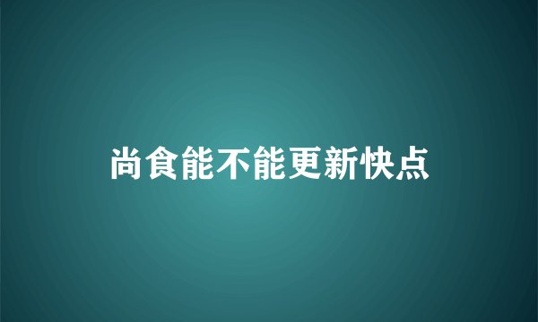 尚食能不能更新快点
