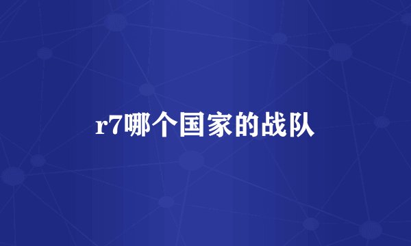 r7哪个国家的战队