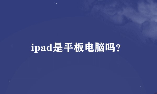 ipad是平板电脑吗？
