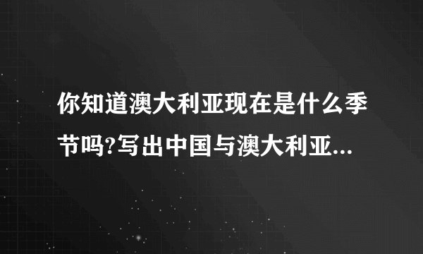 你知道澳大利亚现在是什么季节吗?写出中国与澳大利亚相对应的季节用英语