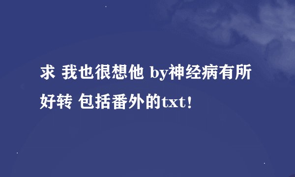 求 我也很想他 by神经病有所好转 包括番外的txt！