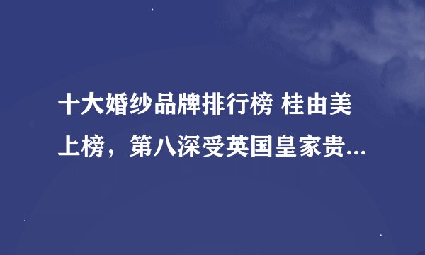 十大婚纱品牌排行榜 桂由美上榜，第八深受英国皇家贵族的追捧