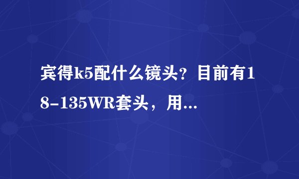 宾得k5配什么镜头？目前有18-135WR套头，用了一段时间了。想添个长焦的，怎么配好？