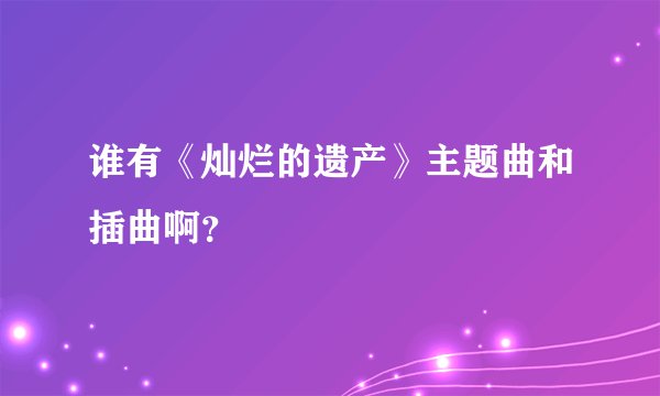 谁有《灿烂的遗产》主题曲和插曲啊？