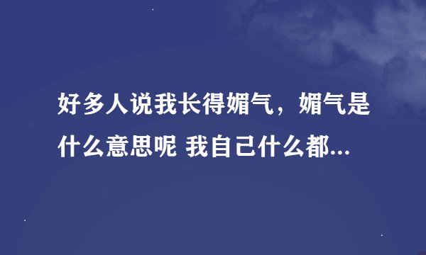 好多人说我长得媚气，媚气是什么意思呢 我自己什么都感觉不到呀