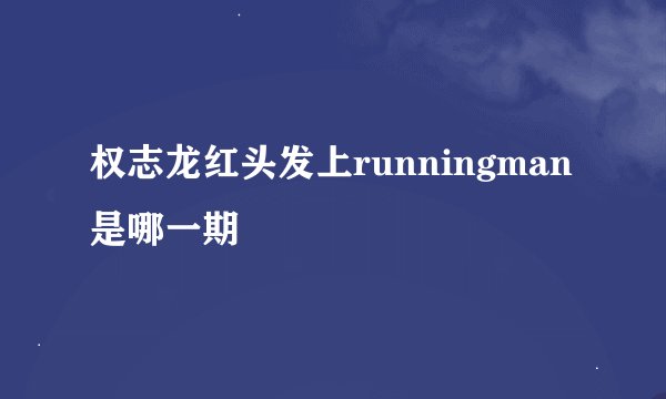 权志龙红头发上runningman是哪一期