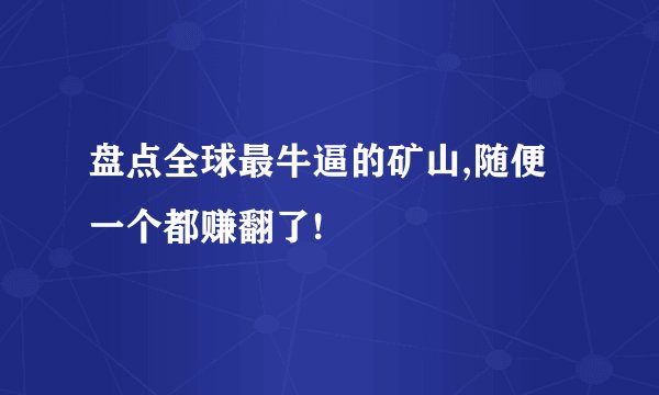 盘点全球最牛逼的矿山,随便一个都赚翻了!