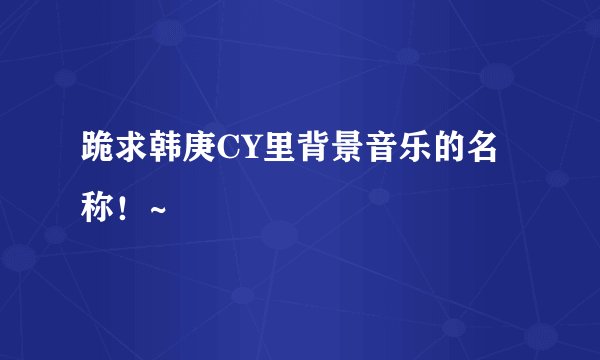 跪求韩庚CY里背景音乐的名称！~