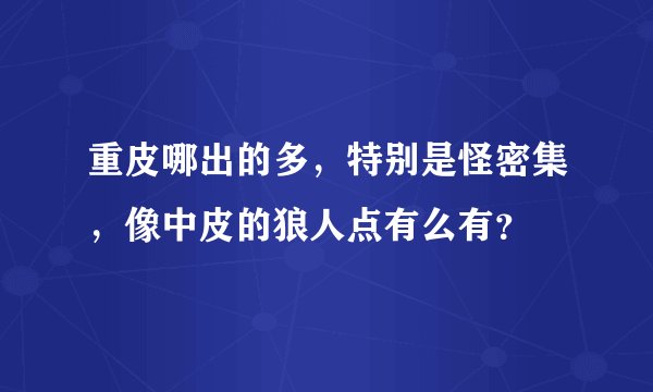 重皮哪出的多，特别是怪密集，像中皮的狼人点有么有？