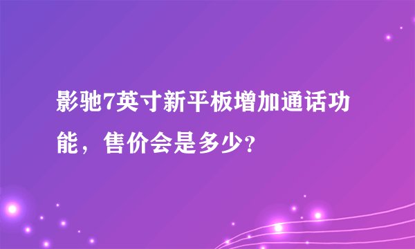 影驰7英寸新平板增加通话功能，售价会是多少？