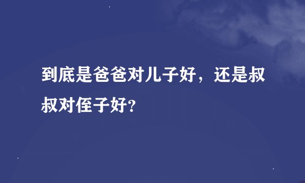 到底是爸爸对儿子好，还是叔叔对侄子好？