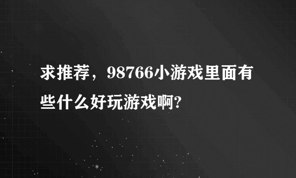 求推荐，98766小游戏里面有些什么好玩游戏啊?