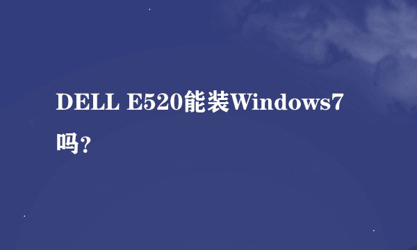 DELL E520能装Windows7吗？