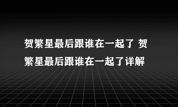 贺繁星最后跟谁在一起了 贺繁星最后跟谁在一起了详解