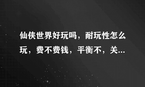 仙侠世界好玩吗，耐玩性怎么玩，费不费钱，平衡不，关键是省钱不，时装有没有属性，现在玩的人多不多