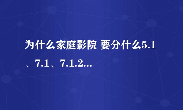 为什么家庭影院 要分什么5.1、7.1、7.1.2，它们之间有什么关系？有没有这个必要？
