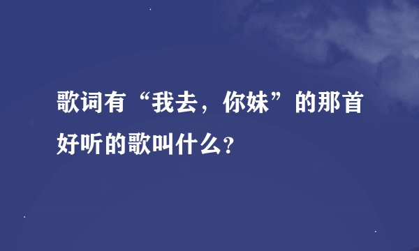 歌词有“我去，你妹”的那首好听的歌叫什么？