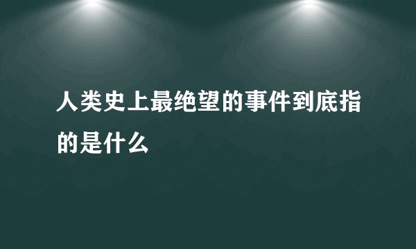 人类史上最绝望的事件到底指的是什么