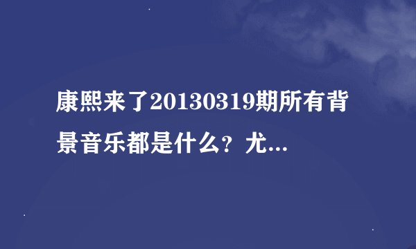 康熙来了20130319期所有背景音乐都是什么？尤其是小娴和彩虹时代的那几首名字是什么