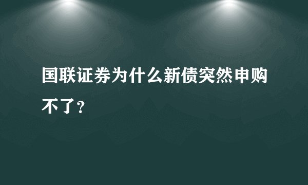 国联证券为什么新债突然申购不了？