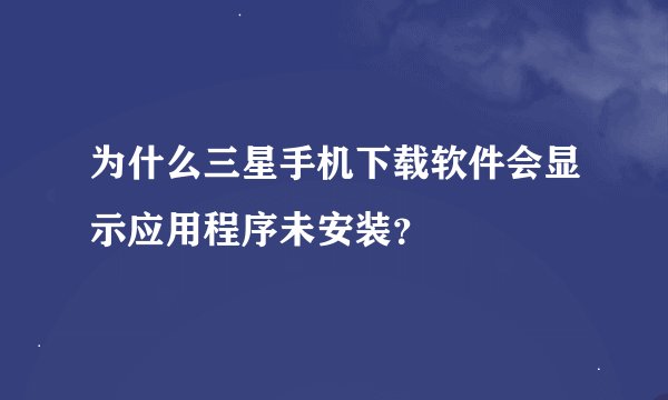 为什么三星手机下载软件会显示应用程序未安装？