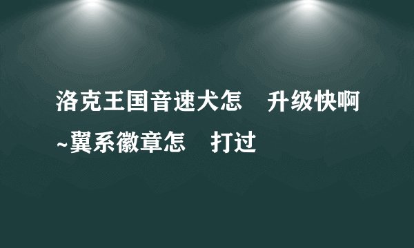 洛克王国音速犬怎麼升级快啊~翼系徽章怎麼打过