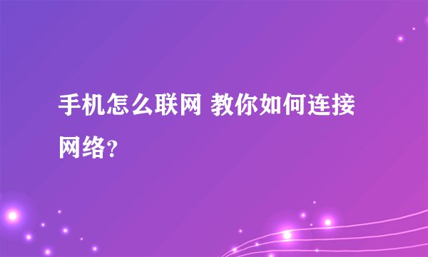 手机怎么联网 教你如何连接网络？
