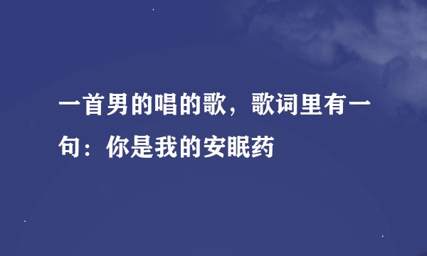 一首男的唱的歌，歌词里有一句：你是我的安眠药