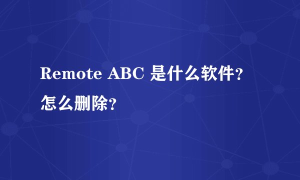 Remote ABC 是什么软件？怎么删除？