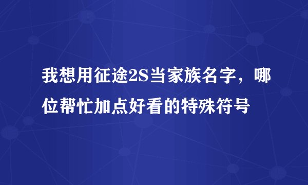 我想用征途2S当家族名字，哪位帮忙加点好看的特殊符号
