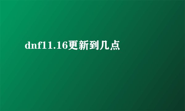 dnf11.16更新到几点