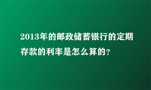 2013年的邮政储蓄银行的定期存款的利率是怎么算的？