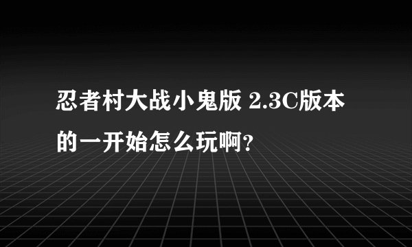 忍者村大战小鬼版 2.3C版本的一开始怎么玩啊？