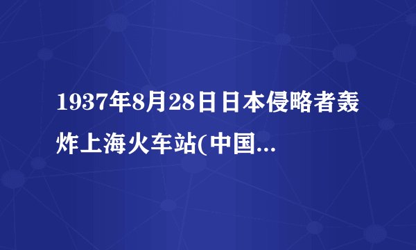 1937年8月28日日本侵略者轰炸上海火车站(中国抗日战争的开端)