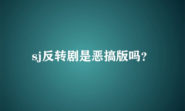 sj反转剧是恶搞版吗？