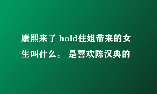康熙来了 hold住姐带来的女生叫什么。 是喜欢陈汉典的
