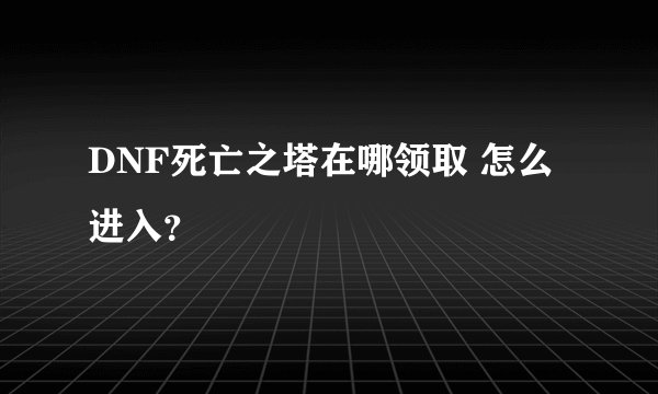 DNF死亡之塔在哪领取 怎么进入？