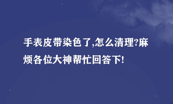 手表皮带染色了,怎么清理?麻烦各位大神帮忙回答下!