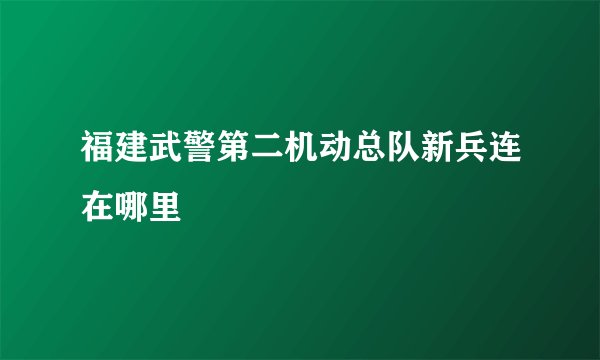 福建武警第二机动总队新兵连在哪里