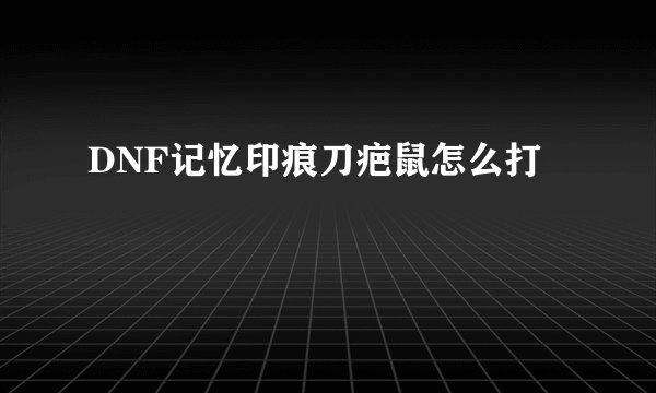 DNF记忆印痕刀疤鼠怎么打