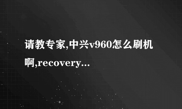 请教专家,中兴v960怎么刷机啊,recovery没反应啊，是否要先获得ROOT权限，求流程