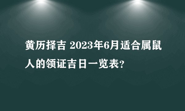 黄历择吉 2023年6月适合属鼠人的领证吉日一览表？