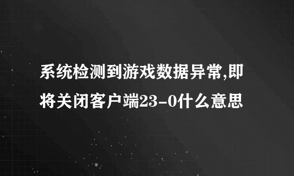 系统检测到游戏数据异常,即将关闭客户端23-0什么意思