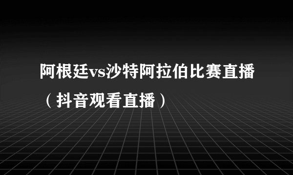 阿根廷vs沙特阿拉伯比赛直播（抖音观看直播）